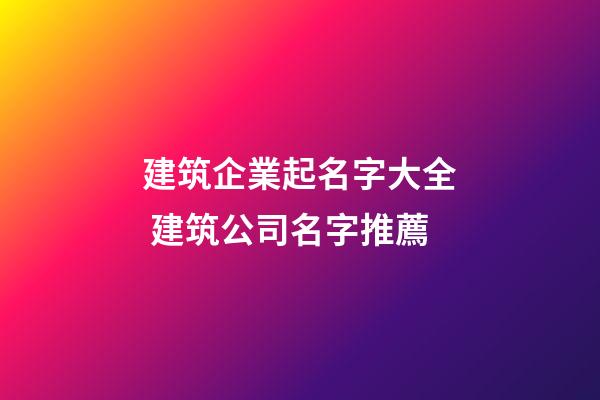 建筑企業起名字大全 建筑公司名字推薦-第1張-公司起名-玄機派